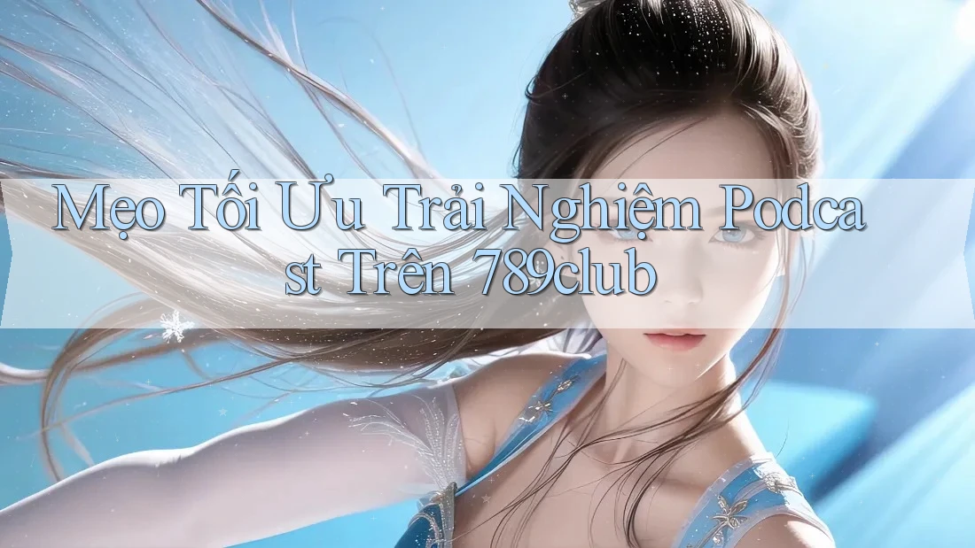 Mẹo Tối Ưu Trải Nghiệm Podcast Trên 789club Mẹo Tối Ưu Trải Nghiệm Podcast Trên 789club