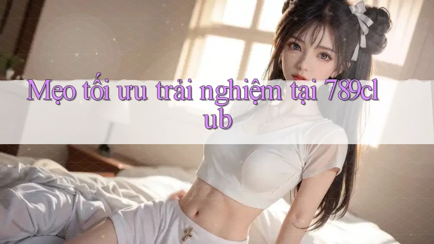 Mẹo tối ưu trải nghiệm tại 789club Mẹo tối ưu trải nghiệm tại 789club