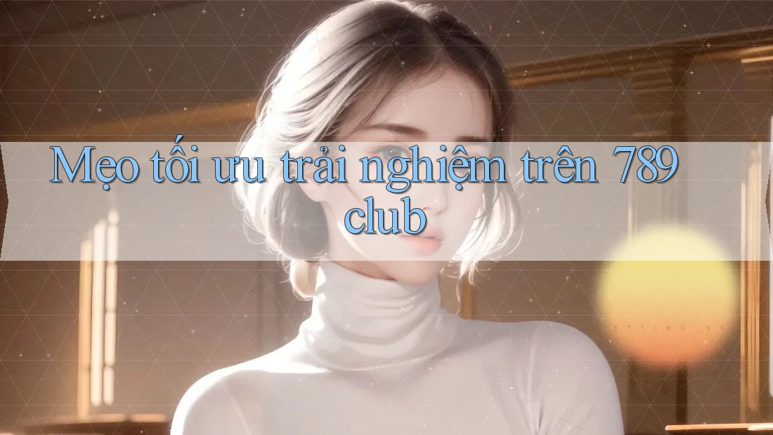 Mẹo tối ưu trải nghiệm trên 789club Mẹo tối ưu trải nghiệm trên 789club