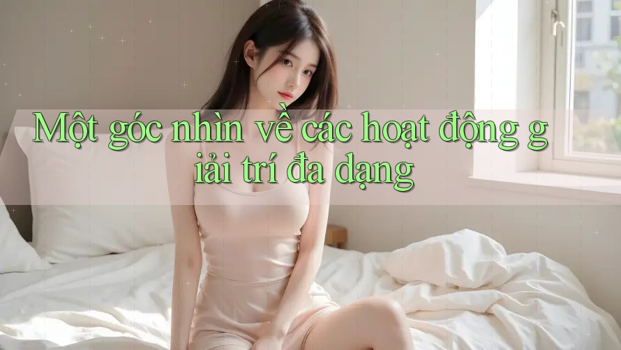 Một góc nhìn về các hoạt động giải trí đa dạng Một góc nhìn về các hoạt động giải trí đa dạng