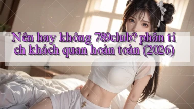 Nên hay không 789club phân tích khách quan hoàn toàn (2026)