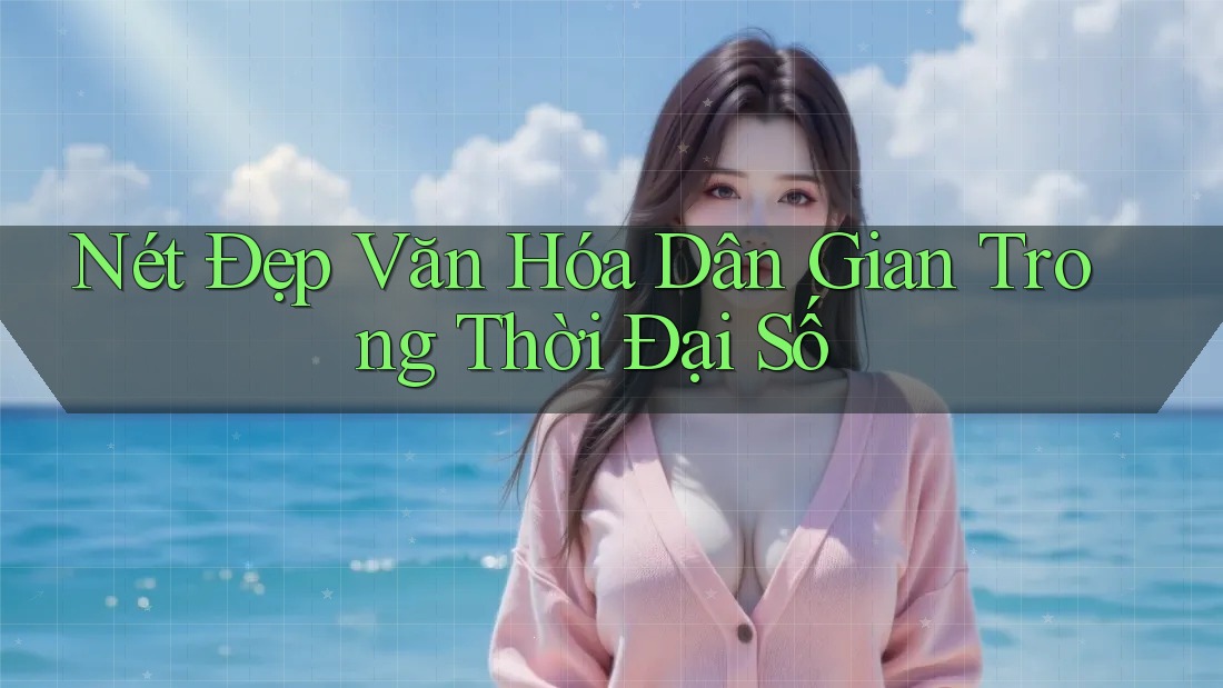 Nét Đẹp Văn Hóa Dân Gian Trong Thời Đại Số Nét Đẹp Văn Hóa Dân Gian Trong Thời Đại Số