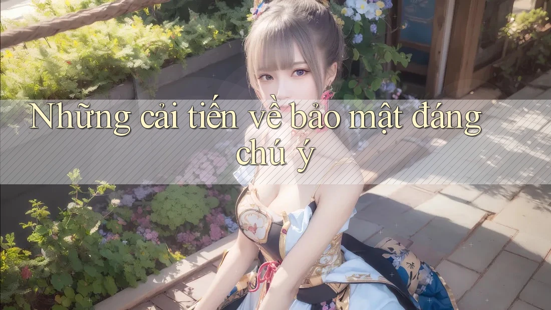 Những cải tiến về bảo mật đáng chú ý Những cải tiến về bảo mật đáng chú ý