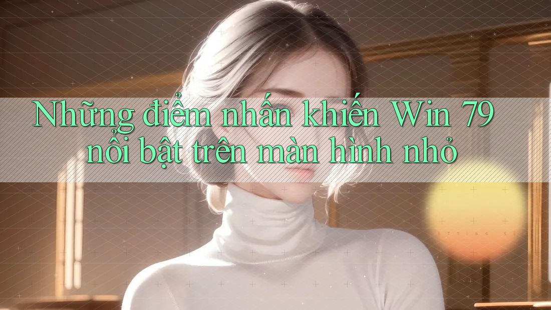 Những điểm nhấn khiến Win 79 nổi bật trên màn hình nhỏ