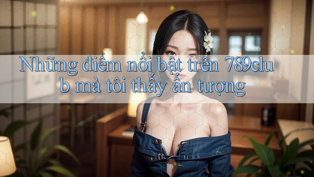 Những điểm nổi bật trên 789club mà tôi thấy ấn tượng Những điểm nổi bật trên 789club mà tôi thấy ấn tượng