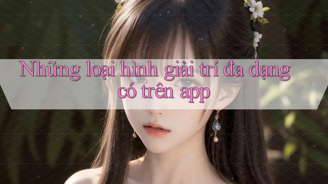 Những loại hình giải trí đa dạng có trên app