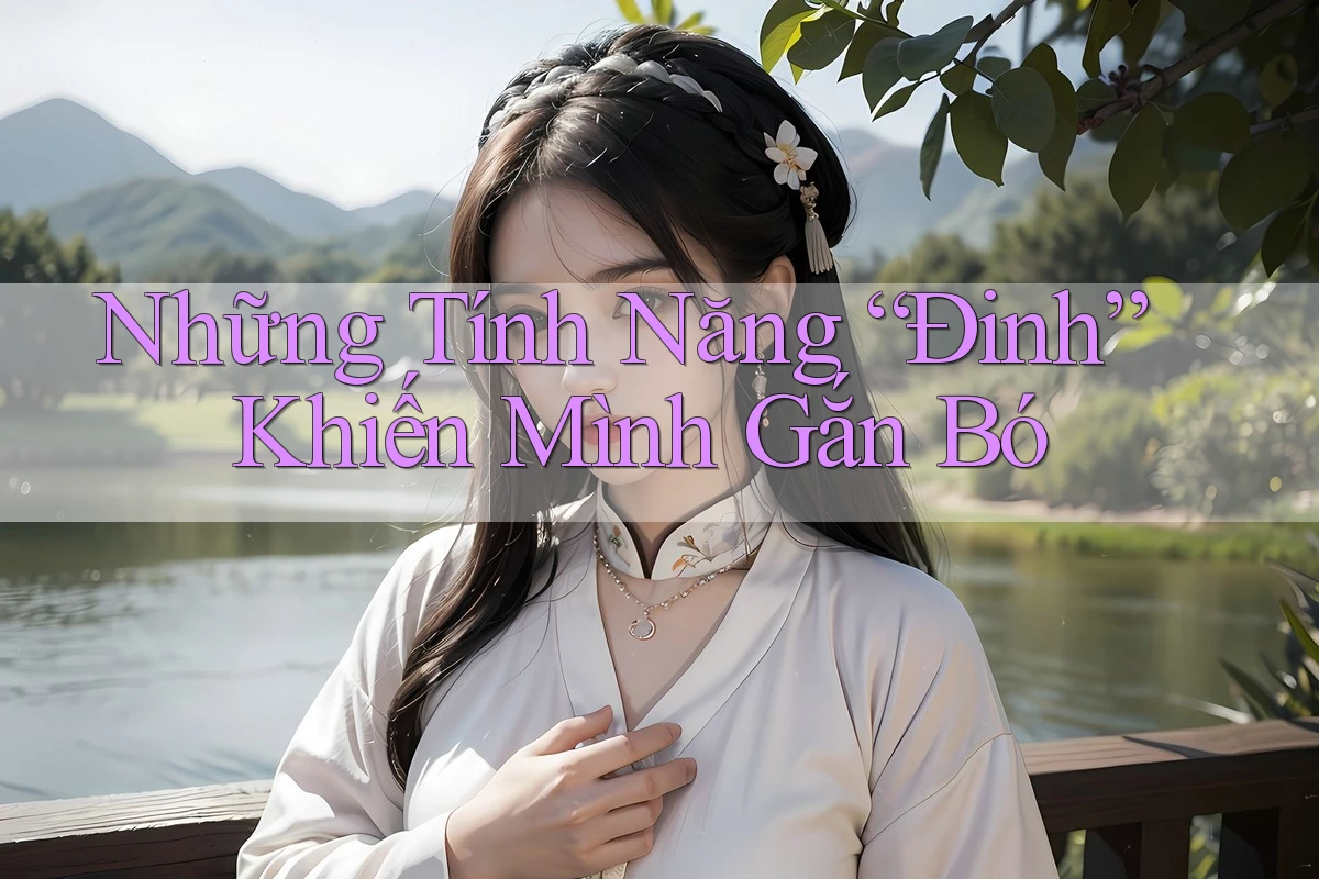 Những Tính Năng “Đinh” Khiến Mình Gắn Bó Những Tính Năng “Đinh” Khiến Mình Gắn Bó