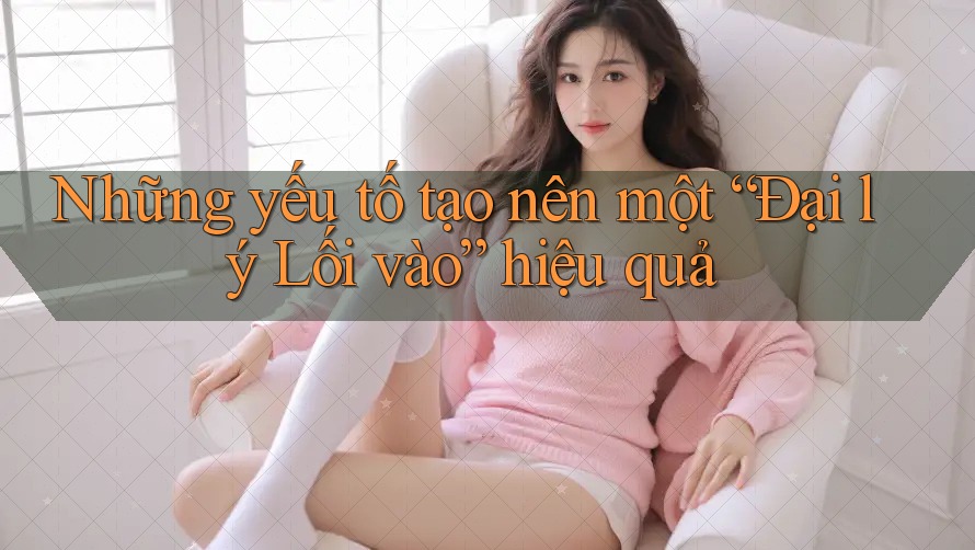 Những yếu tố tạo nên một “Đại lý Lối vào” hiệu quả