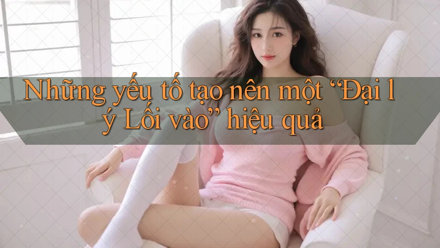 Những yếu tố tạo nên một “Đại lý Lối vào” hiệu quả Những yếu tố tạo nên một “Đại lý Lối vào” hiệu quả