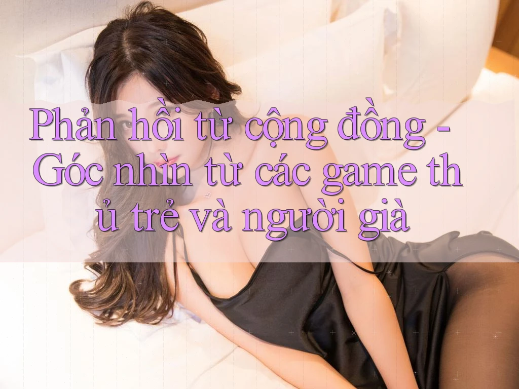 Phản hồi từ cộng đồng - Góc nhìn từ các game thủ trẻ và người già Phản hồi từ cộng đồng - Góc nhìn từ các game thủ trẻ và người già