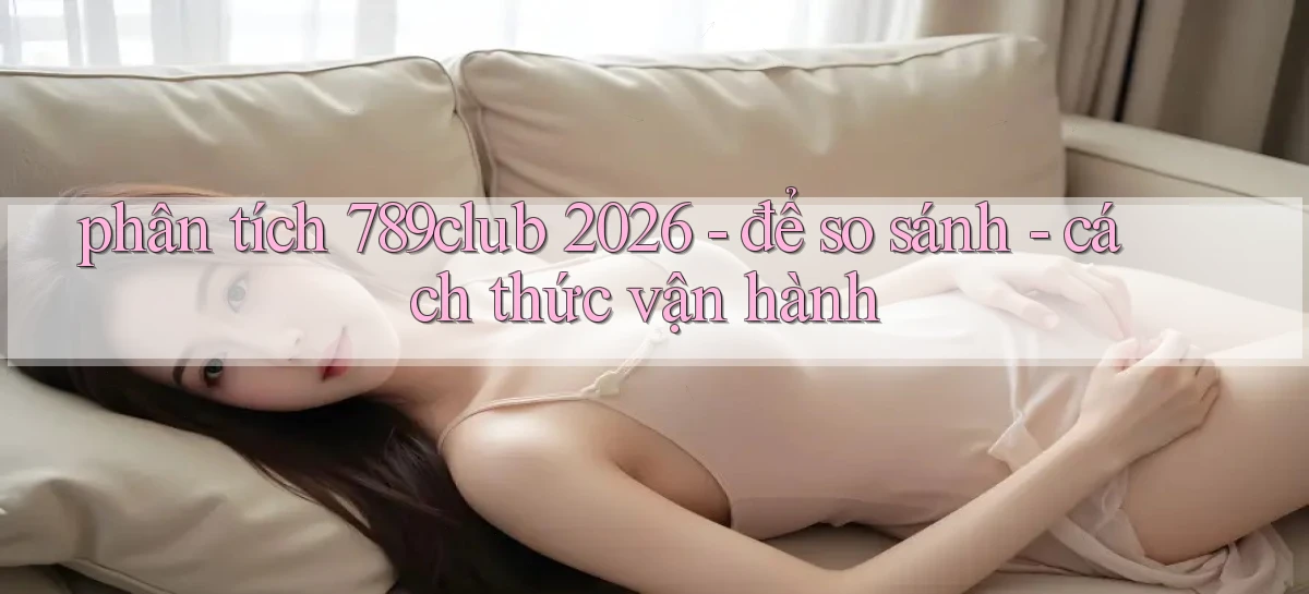phân tích 789club 2026   để so sánh   cách thức vận hành