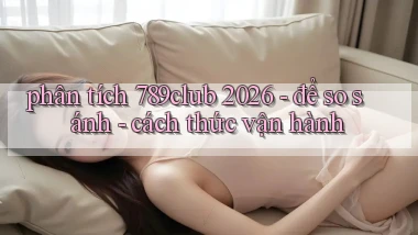phân tích 789club 2026   để so sánh   cách thức vận hành