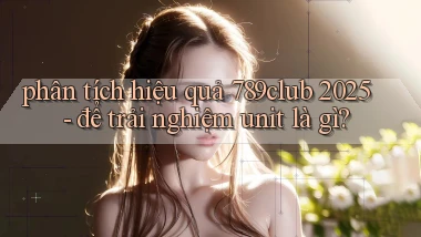 phân tích hiệu quả 789club 2025   để trải nghiệm unit là gì