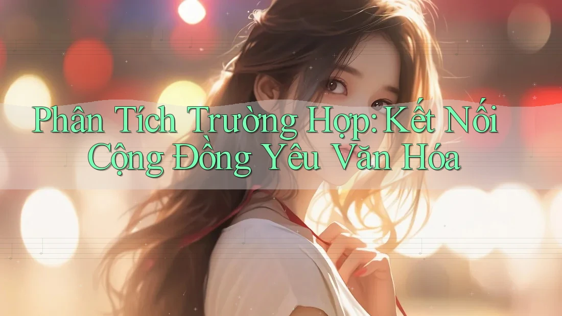 Phân Tích Trường Hợp: Kết Nối Cộng Đồng Yêu Văn Hóa Phân Tích Trường Hợp: Kết Nối Cộng Đồng Yêu Văn Hóa