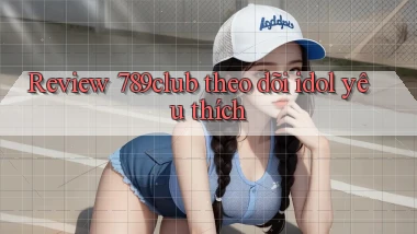 Review 789club theo dõi idol yêu thích