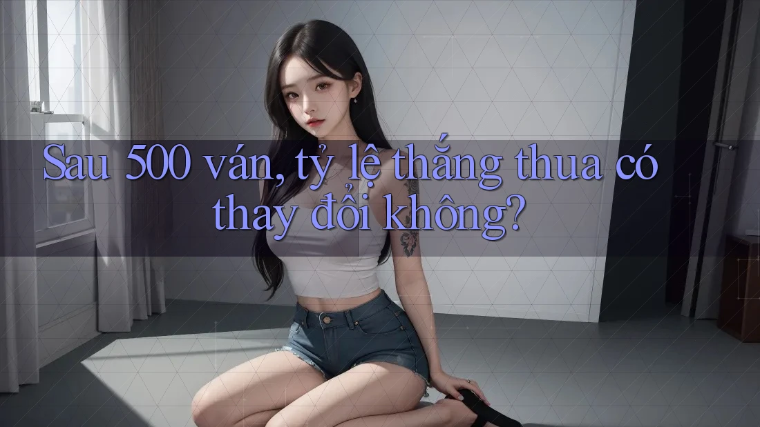 Sau 500 ván, tỷ lệ thắng thua có thay đổi không?