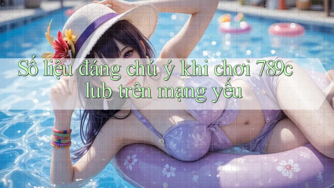 Số liệu đáng chú ý khi chơi 789club trên mạng yếu Số liệu đáng chú ý khi chơi 789club trên mạng yếu