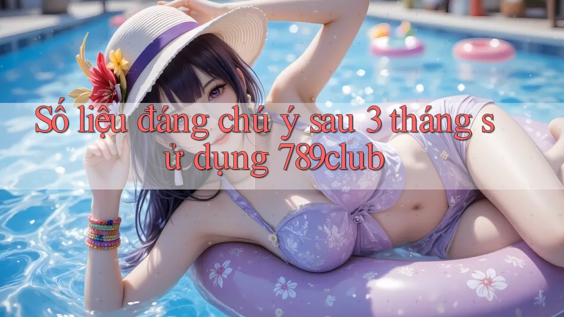 Số liệu đáng chú ý sau 3 tháng sử dụng 789club Số liệu đáng chú ý sau 3 tháng sử dụng 789club