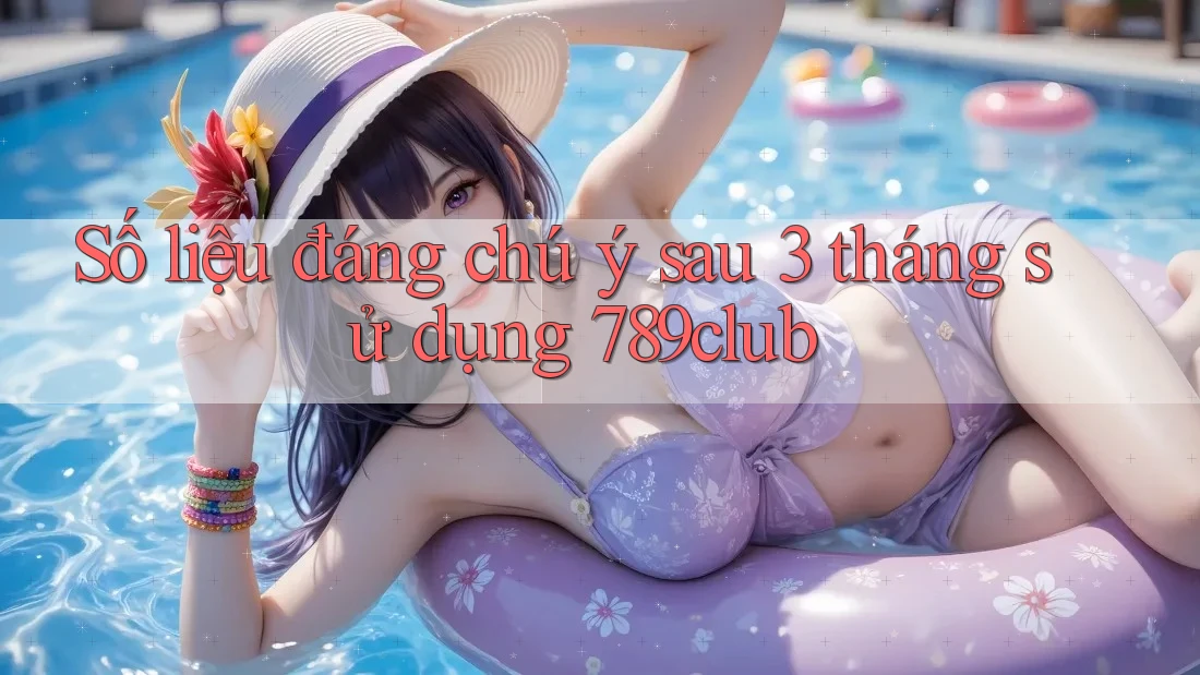 Số liệu đáng chú ý sau 3 tháng sử dụng 789club Số liệu đáng chú ý sau 3 tháng sử dụng 789club