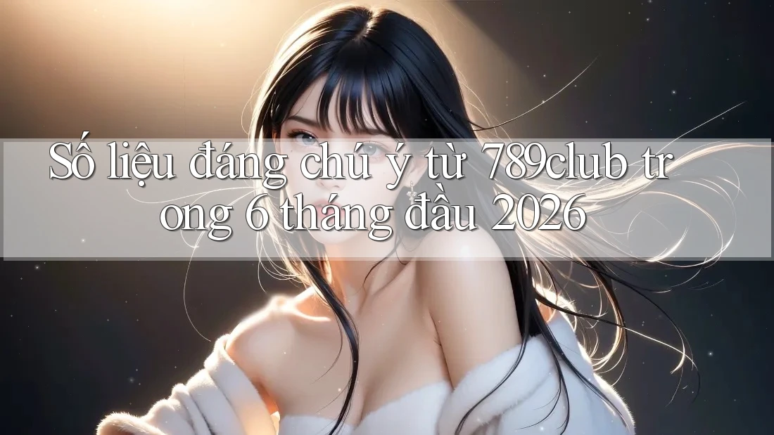 Số liệu đáng chú ý từ 789club trong 6 tháng đầu 2026 Số liệu đáng chú ý từ 789club trong 6 tháng đầu 2026