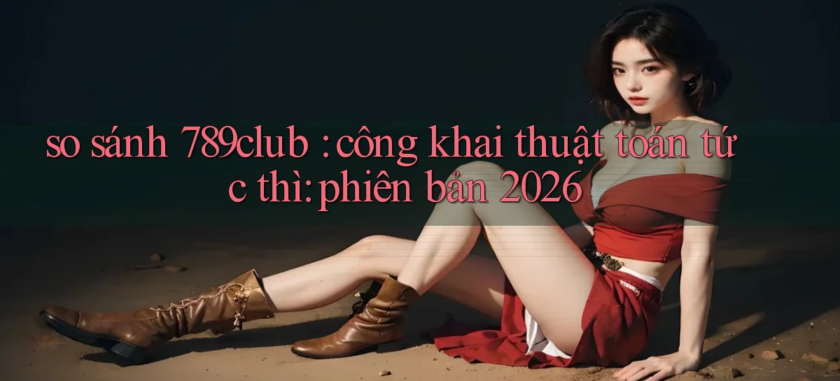so sánh 789club công khai thuật toán tức thì phiên bản 2026