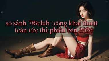 so sánh 789club công khai thuật toán tức thì phiên bản 2026