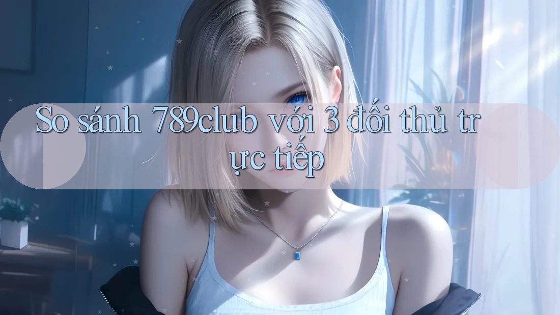 So sánh 789club với 3 đối thủ trực tiếp So sánh 789club với 3 đối thủ trực tiếp