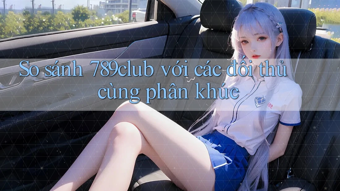 So sánh 789club với các đối thủ cùng phân khúc So sánh 789club với các đối thủ cùng phân khúc