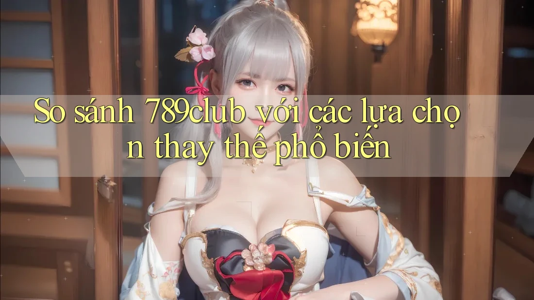 So sánh 789club với các lựa chọn thay thế phổ biến So sánh 789club với các lựa chọn thay thế phổ biến