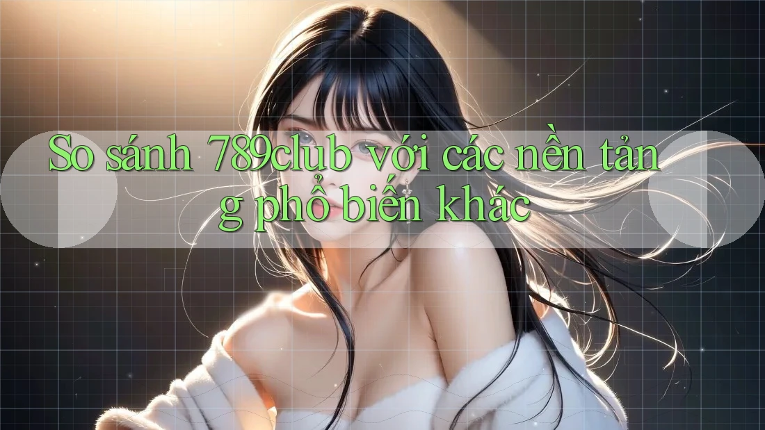 So sánh 789club với các nền tảng phổ biến khác So sánh 789club với các nền tảng phổ biến khác