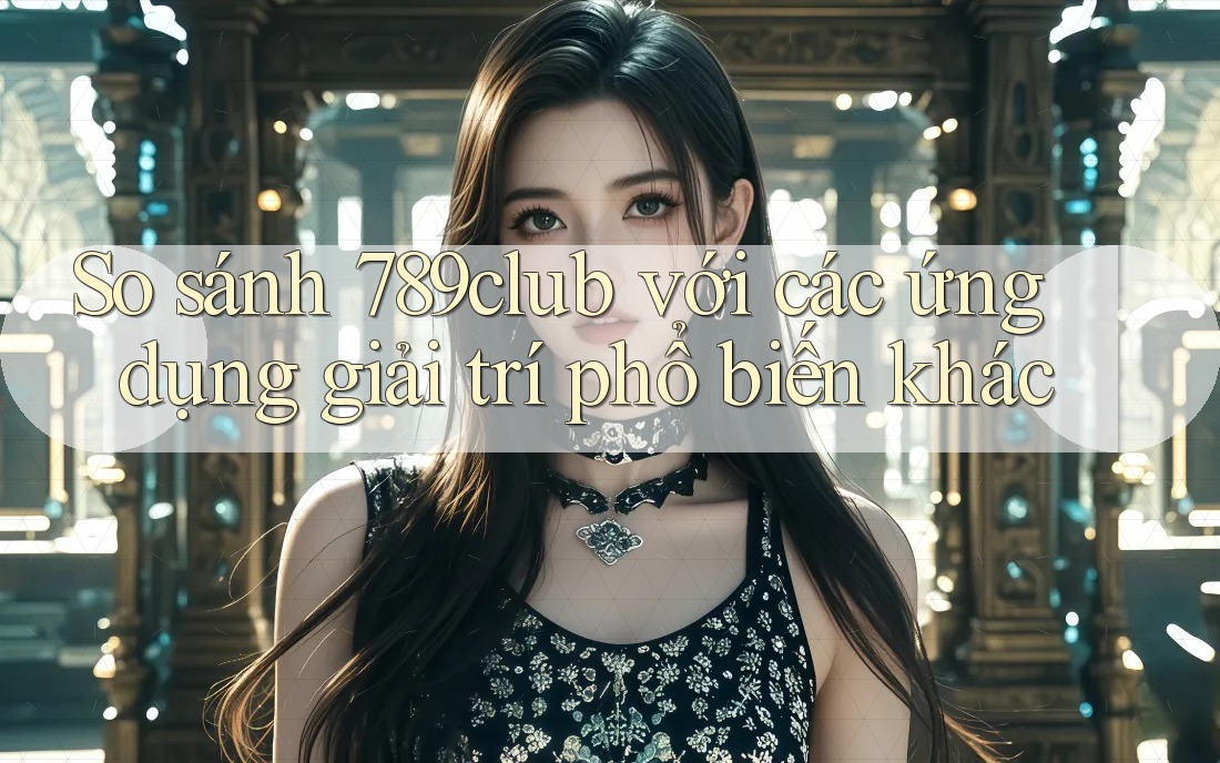 So sánh 789club với các ứng dụng giải trí phổ biến khác So sánh 789club với các ứng dụng giải trí phổ biến khác