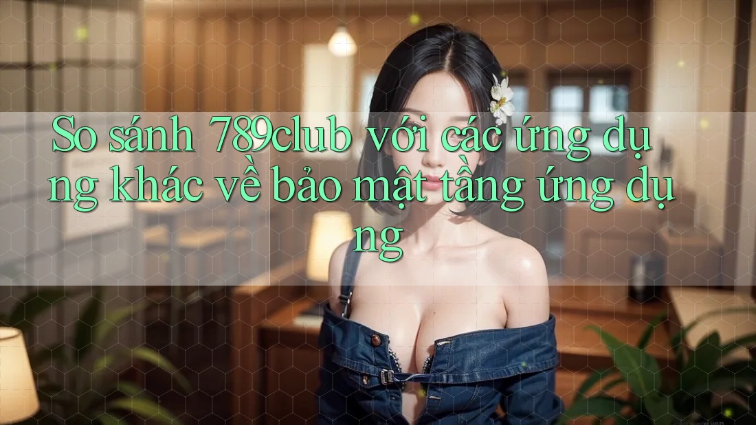 So sánh 789club với các ứng dụng khác về bảo mật tầng ứng dụng So sánh 789club với các ứng dụng khác về bảo mật tầng ứng dụng