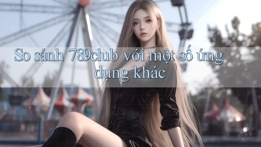 So sánh 789club với một số ứng dụng khác So sánh 789club với một số ứng dụng khác
