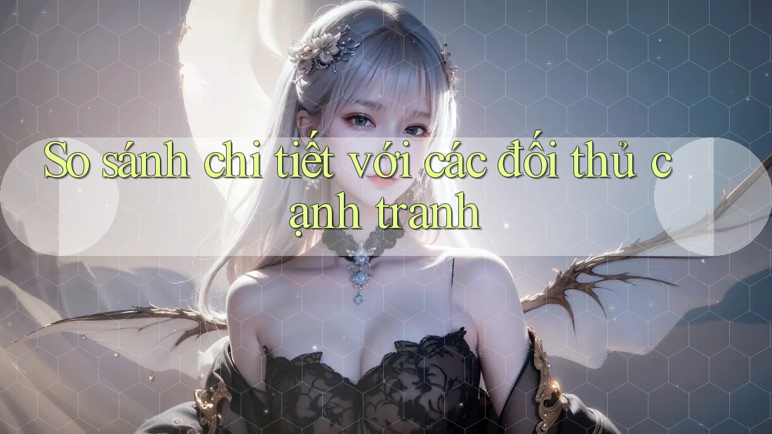 So sánh chi tiết với các đối thủ cạnh tranh So sánh chi tiết với các đối thủ cạnh tranh