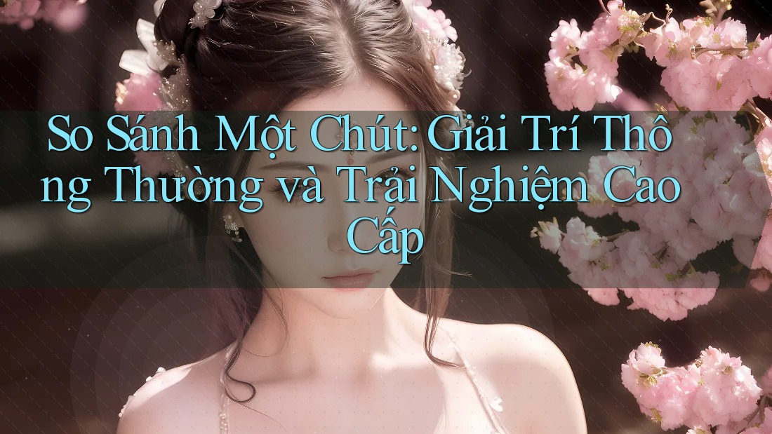 So Sánh Một Chút: Giải Trí Thông Thường và Trải Nghiệm Cao Cấp So Sánh Một Chút: Giải Trí Thông Thường và Trải Nghiệm Cao Cấp