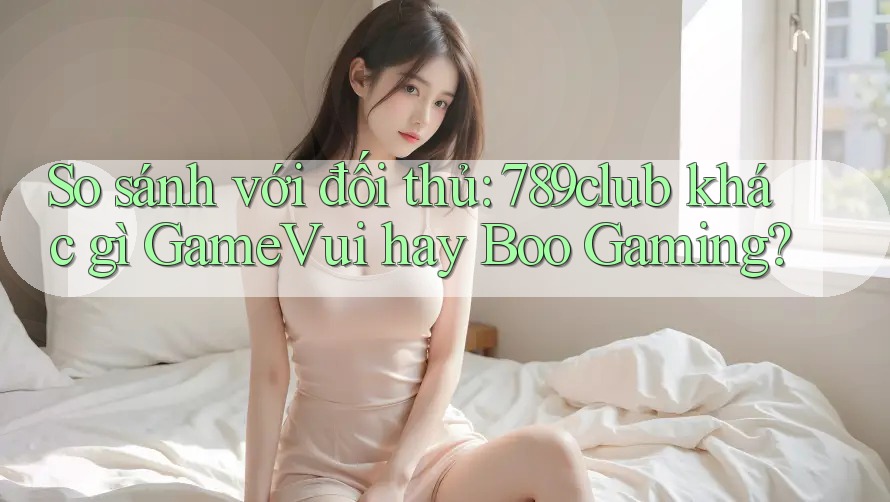 So sánh với đối thủ: 789club khác gì GameVui hay Boo Gaming? So sánh với đối thủ: 789club khác gì GameVui hay Boo Gaming?