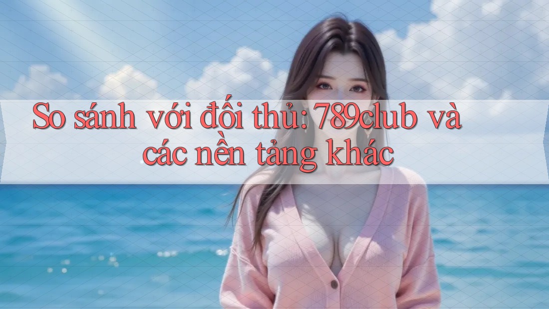 So sánh với đối thủ: 789club và các nền tảng khác So sánh với đối thủ: 789club và các nền tảng khác