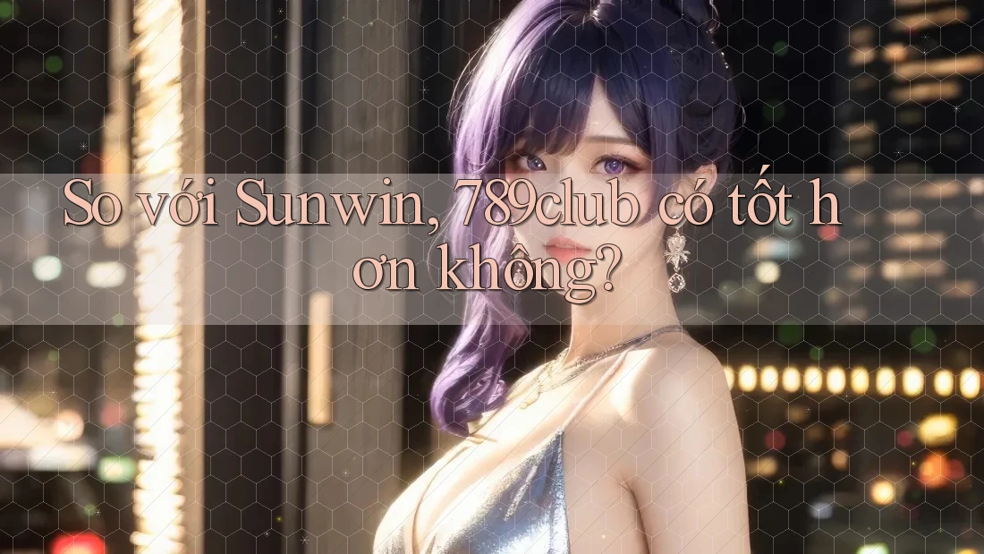 So với Sunwin, 789club có tốt hơn không? So với Sunwin, 789club có tốt hơn không?