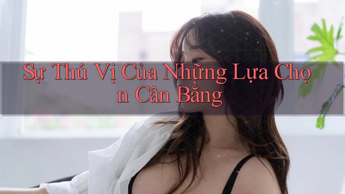 Sự Thú Vị Của Những Lựa Chọn Cân Bằng Sự Thú Vị Của Những Lựa Chọn Cân Bằng