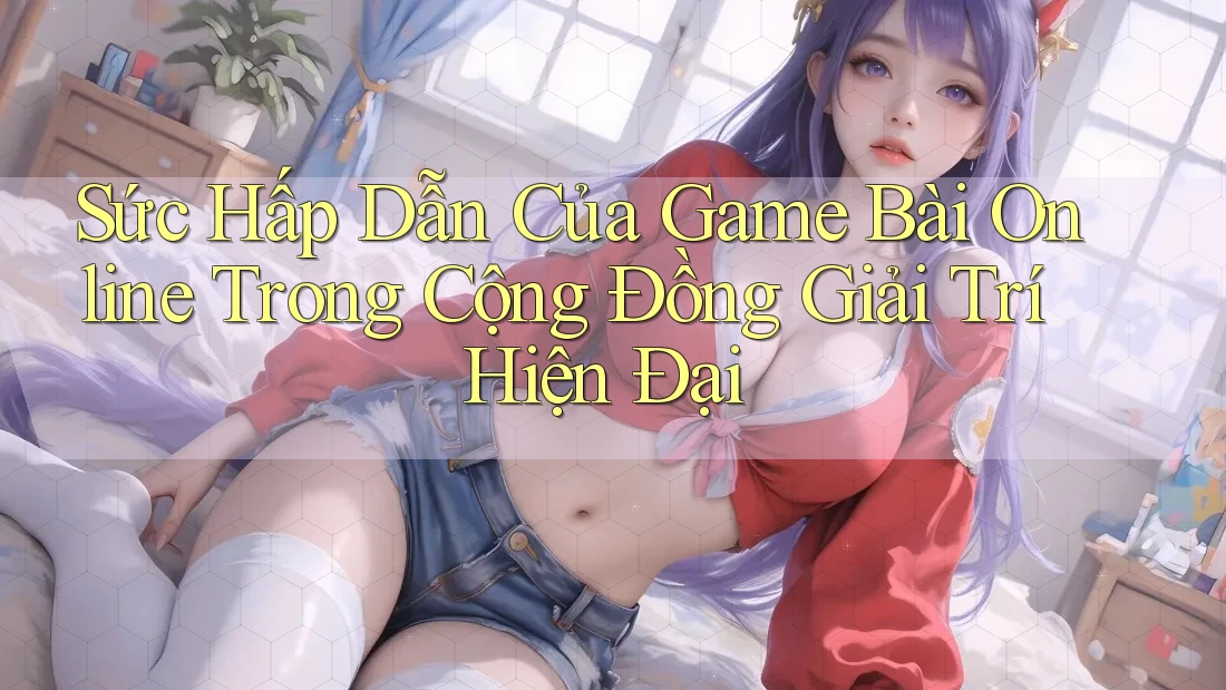 Sức Hấp Dẫn Của Game Bài Online Trong Cộng Đồng Giải Trí Hiện Đại Sức Hấp Dẫn Của Game Bài Online Trong Cộng Đồng Giải Trí Hiện Đại