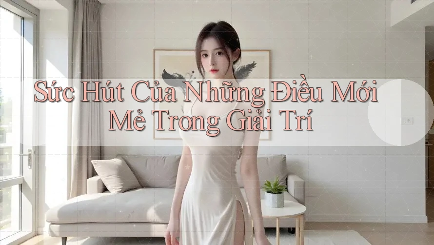 Sức Hút Của Những Điều Mới Mẻ Trong Giải Trí