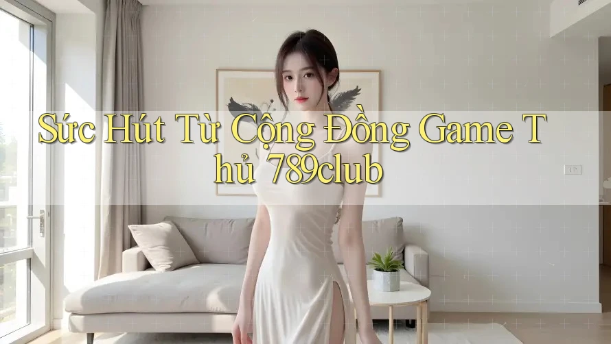Sức Hút Từ Cộng Đồng Game Thủ 789club Sức Hút Từ Cộng Đồng Game Thủ 789club
