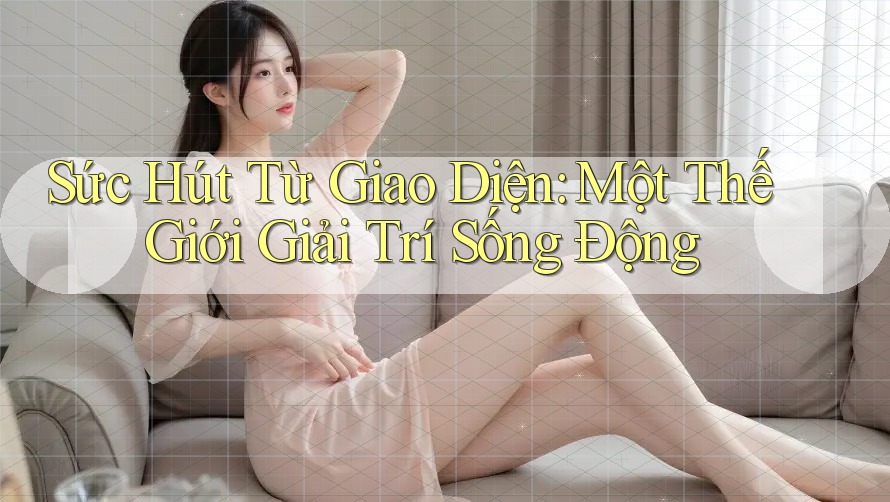 Sức Hút Từ Giao Diện: Một Thế Giới Giải Trí Sống Động Sức Hút Từ Giao Diện: Một Thế Giới Giải Trí Sống Động