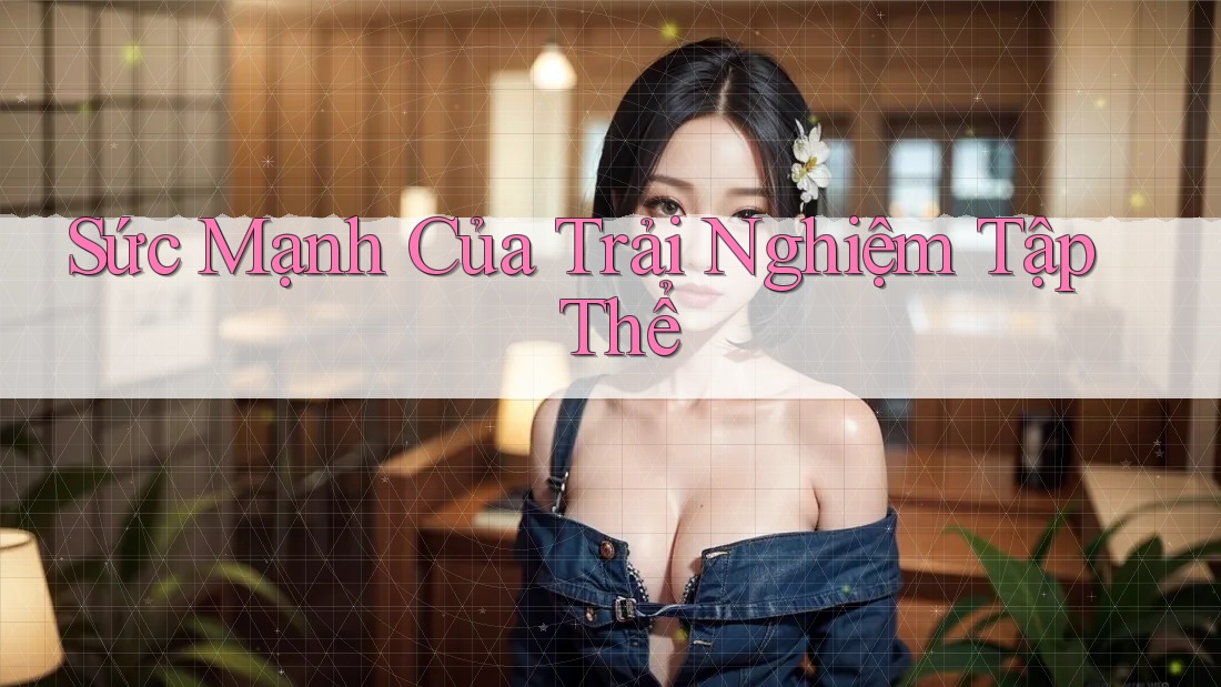 Sức Mạnh Của Trải Nghiệm Tập Thể Sức Mạnh Của Trải Nghiệm Tập Thể