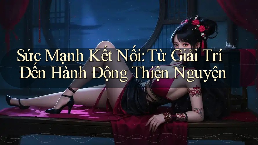 Sức Mạnh Kết Nối: Từ Giải Trí Đến Hành Động Thiện Nguyện