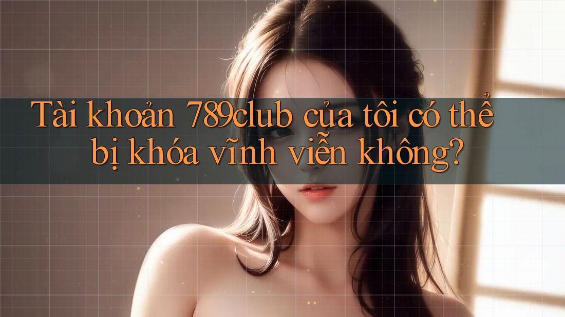 Tài khoản 789club của tôi có thể bị khóa vĩnh viễn không? Tài khoản 789club của tôi có thể bị khóa vĩnh viễn không?