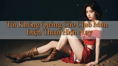 tải không quảng cáo club man điện thoại hiện nay