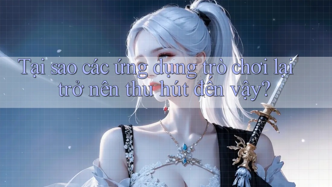 Tại sao các ứng dụng trò chơi lại trở nên thu hút đến vậy? Tại sao các ứng dụng trò chơi lại trở nên thu hút đến vậy?