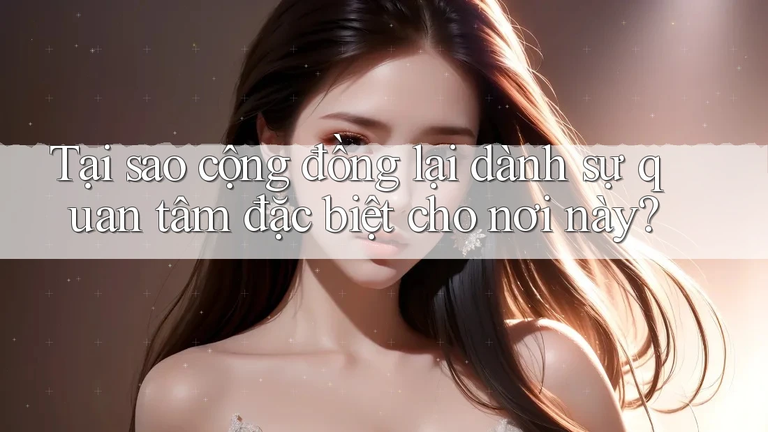 Tại sao cộng đồng lại dành sự quan tâm đặc biệt cho nơi này?