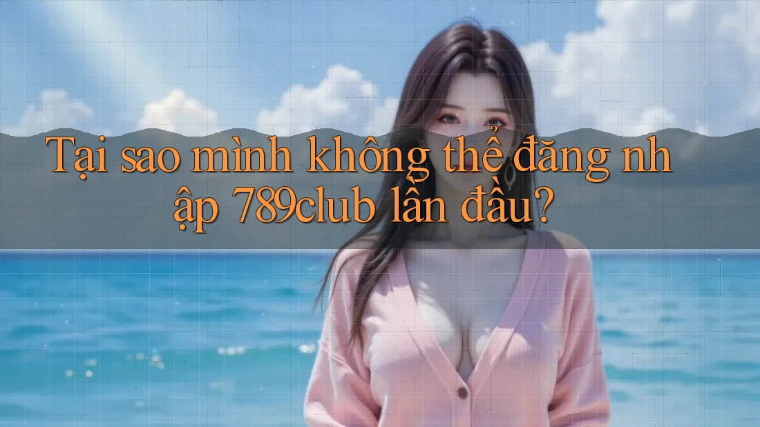 Tại sao mình không thể đăng nhập 789club lần đầu?